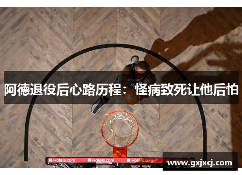 阿德退役后心路历程：怪病致死让他后怕